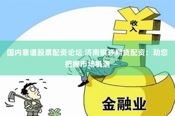 国内靠谱股票配资论坛 济南银环期货配资：助您把握市场机遇