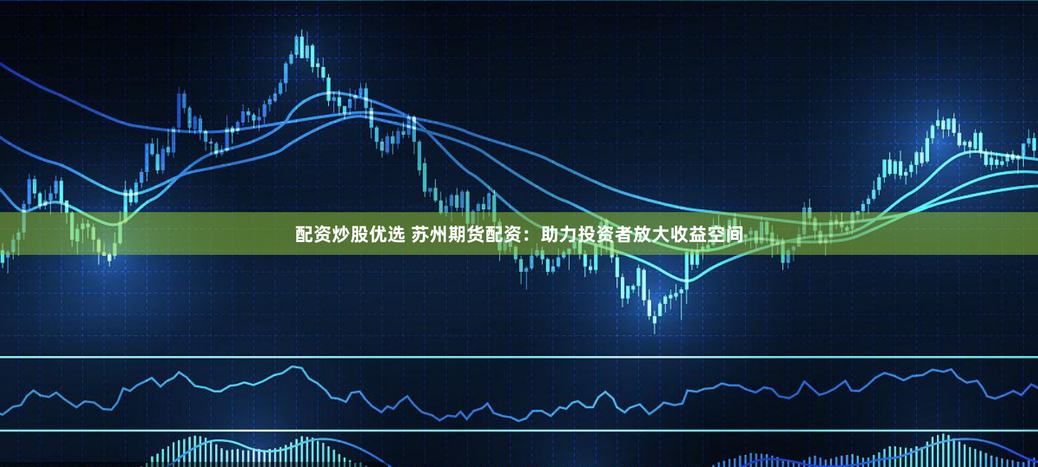 配资炒股优选 苏州期货配资：助力投资者放大收益空间