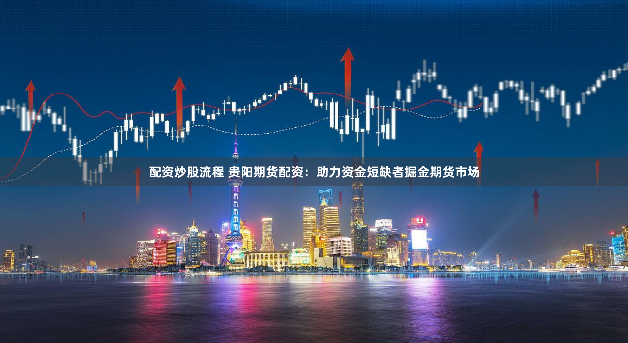配资炒股流程 贵阳期货配资：助力资金短缺者掘金期货市场
