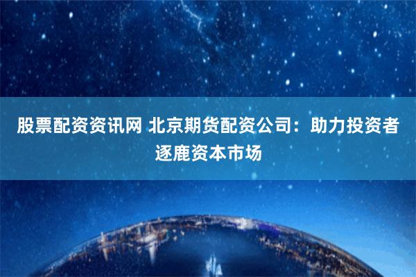 股票配资资讯网 北京期货配资公司：助力投资者逐鹿资本市场