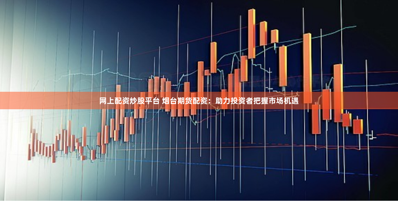 网上配资炒股平台 烟台期货配资：助力投资者把握市场机遇