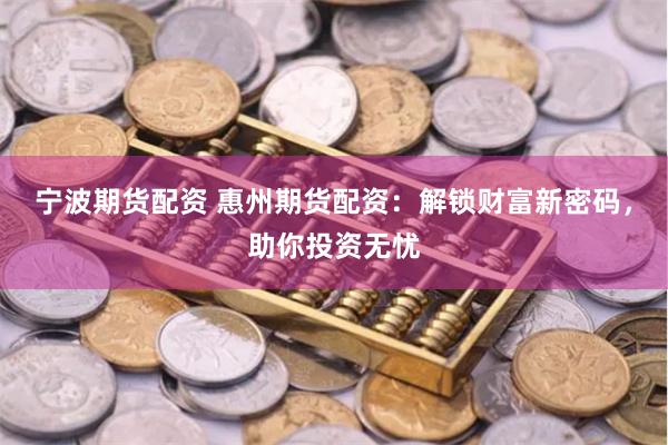宁波期货配资 惠州期货配资：解锁财富新密码，助你投资无忧