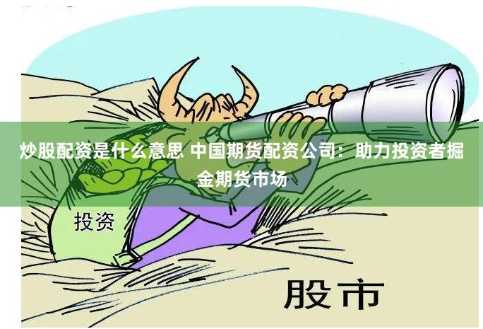炒股配资是什么意思 中国期货配资公司：助力投资者掘金期货市场
