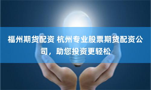 福州期货配资 杭州专业股票期货配资公司，助您投资更轻松