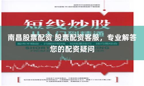 南昌股票配资 股票配资客服，专业解答您的配资疑问