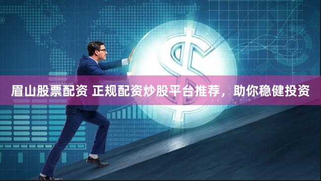眉山股票配资 正规配资炒股平台推荐，助你稳健投资