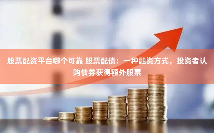 股票配资平台哪个可靠 股票配债：一种融资方式，投资者认购债券获得额外股票