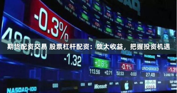 期货配资交易 股票杠杆配资：放大收益，把握投资机遇