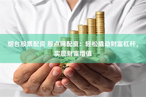 烟台股票配资 股点网配资：轻松撬动财富杠杆，实现财富增值