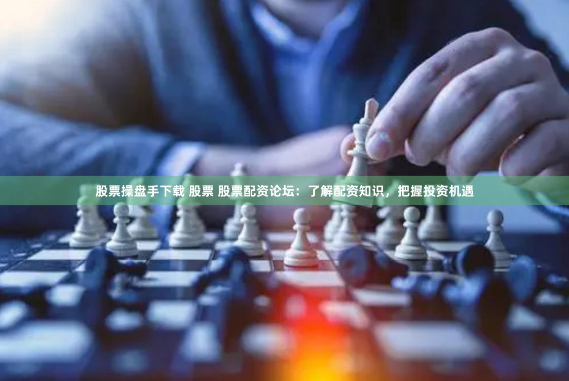 股票操盘手下载 股票 股票配资论坛：了解配资知识，把握投资机遇