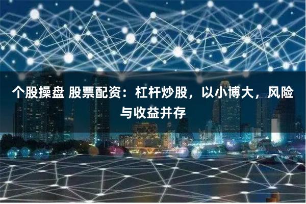个股操盘 股票配资：杠杆炒股，以小博大，风险与收益并存