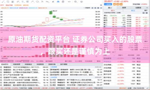 原油期货配资平台 证券公司买入的股票，跟买还是谨慎为上