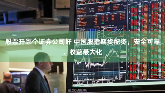 股票开哪个证券公司好 中国股指期货配资，安全可靠，收益最大化