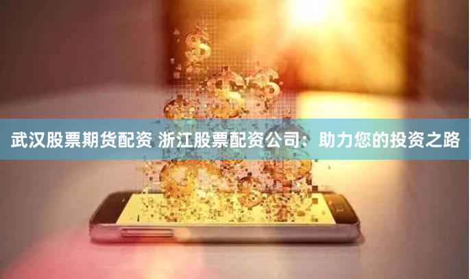 武汉股票期货配资 浙江股票配资公司：助力您的投资之路