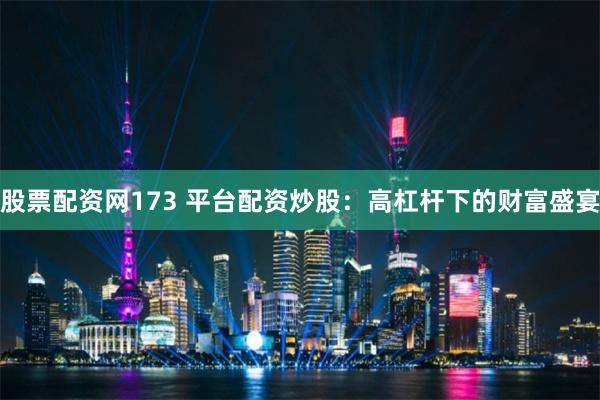 股票配资网173 平台配资炒股：高杠杆下的财富盛宴
