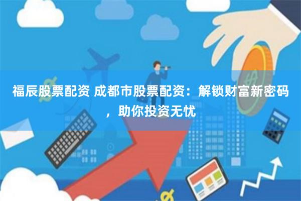 福辰股票配资 成都市股票配资：解锁财富新密码，助你投资无忧