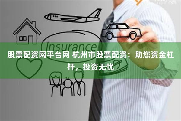 股票配资网平台网 杭州市股票配资：助您资金杠杆，投资无忧