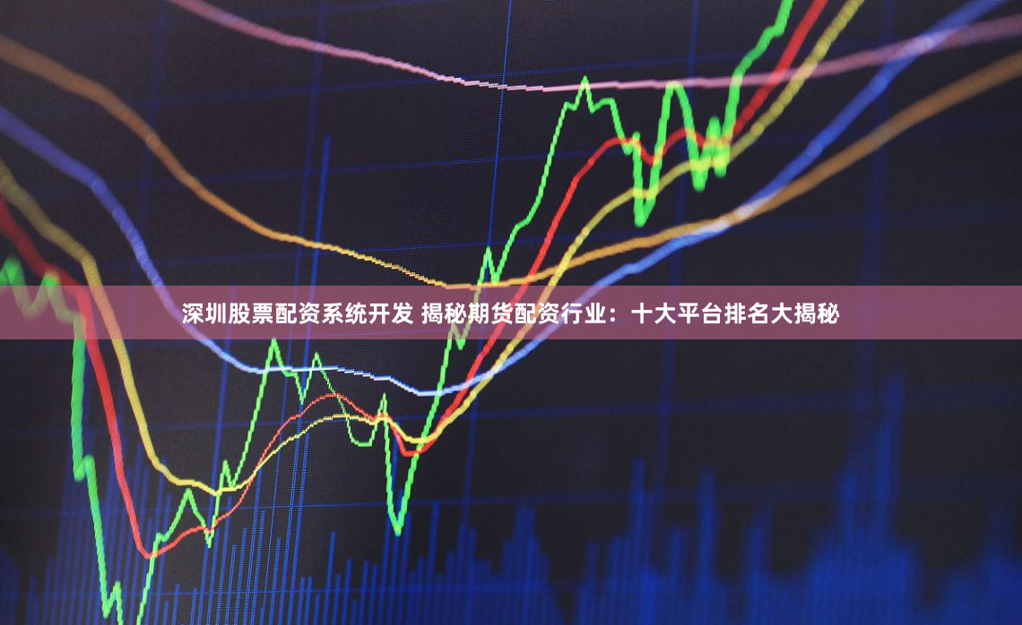 深圳股票配资系统开发 揭秘期货配资行业：十大平台排名大揭秘