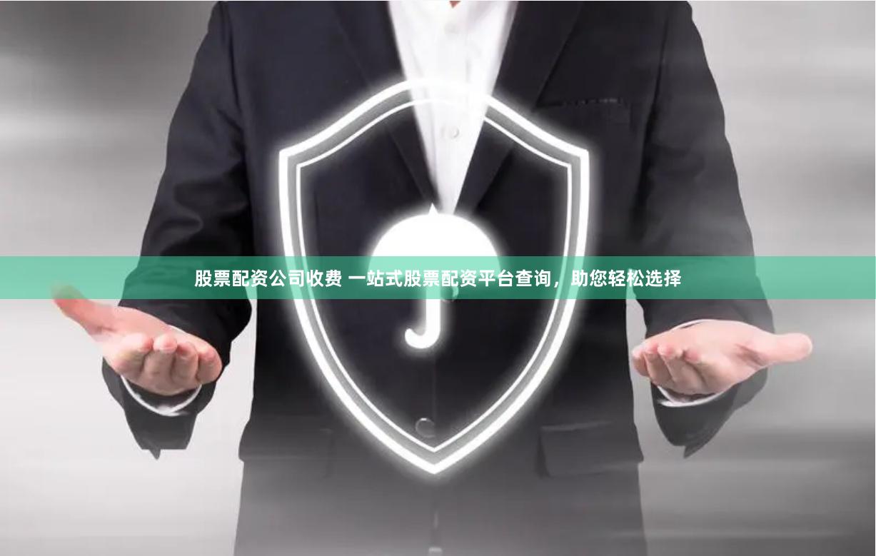 股票配资公司收费 一站式股票配资平台查询，助您轻松选择