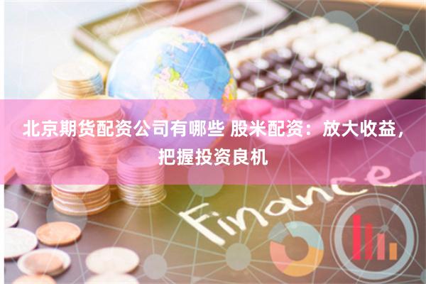 北京期货配资公司有哪些 股米配资：放大收益，把握投资良机