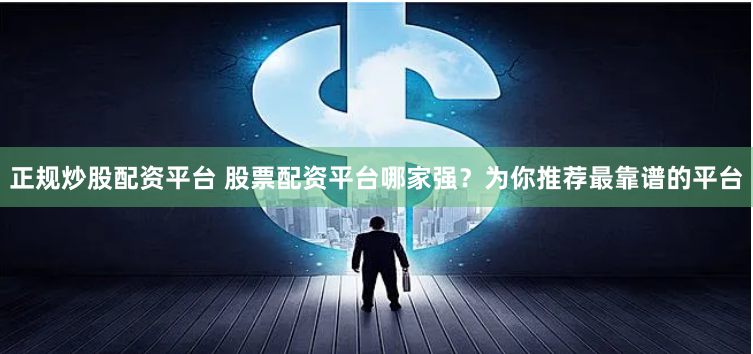 正规炒股配资平台 股票配资平台哪家强？为你推荐最靠谱的平台