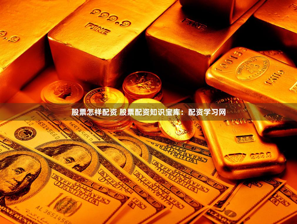 股票怎样配资 股票配资知识宝库：配资学习网