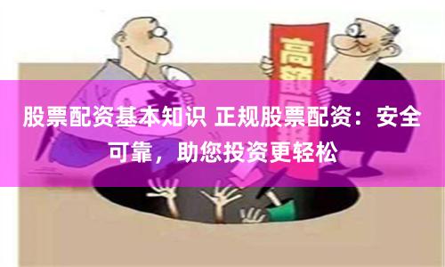 股票配资基本知识 正规股票配资：安全可靠，助您投资更轻松
