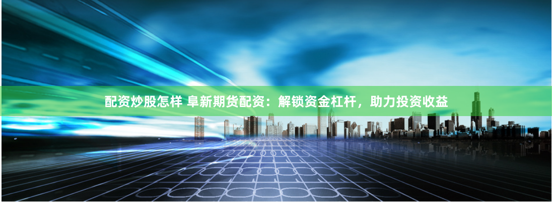配资炒股怎样 阜新期货配资：解锁资金杠杆，助力投资收益