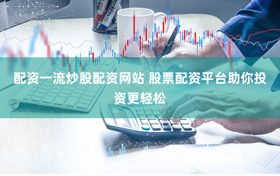 配资一流炒股配资网站 股票配资平台助你投资更轻松