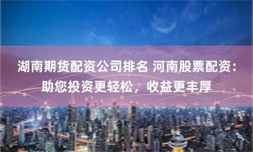 湖南期货配资公司排名 河南股票配资：助您投资更轻松，收益更丰厚