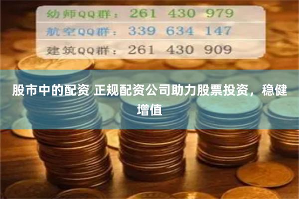 股市中的配资 正规配资公司助力股票投资，稳健增值