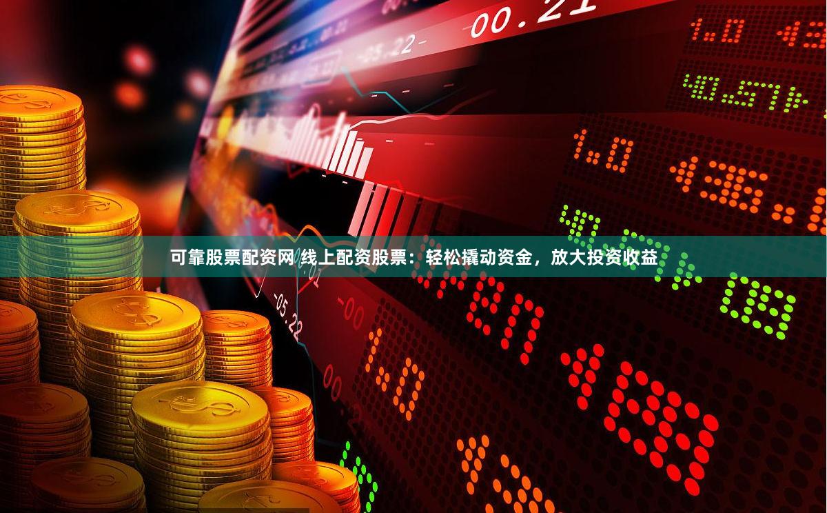 可靠股票配资网 线上配资股票：轻松撬动资金，放大投资收益
