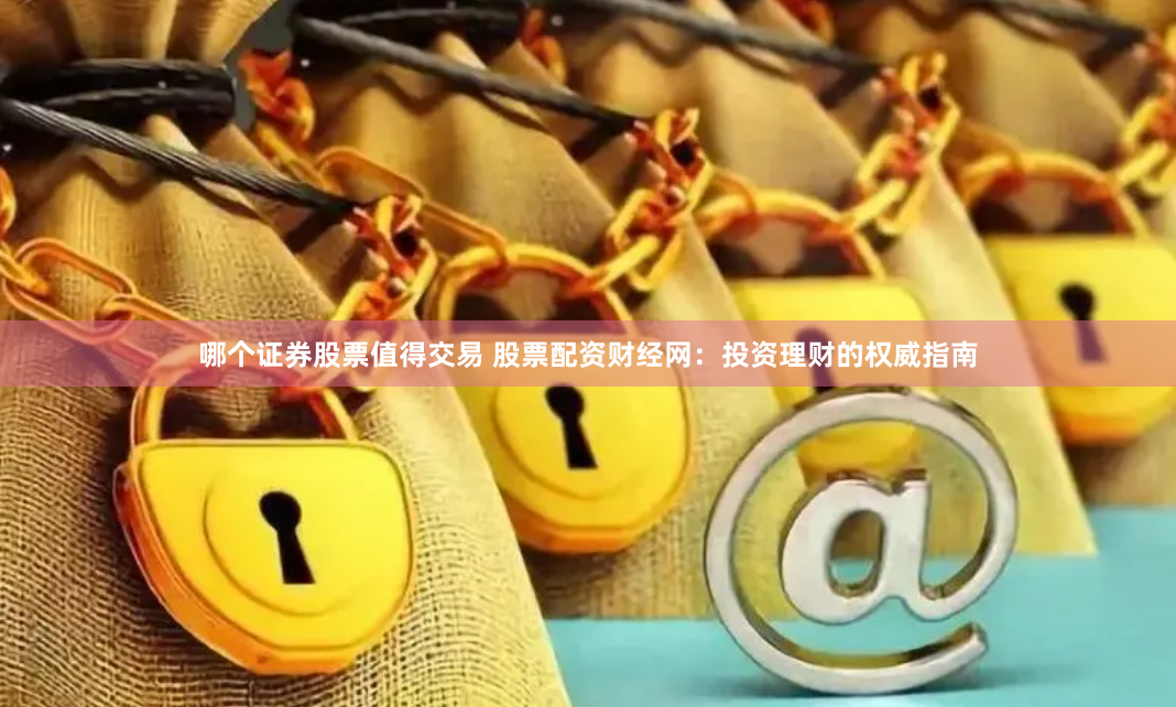 哪个证券股票值得交易 股票配资财经网：投资理财的权威指南
