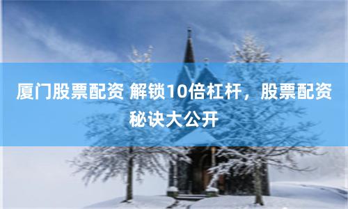 厦门股票配资 解锁10倍杠杆，股票配资秘诀大公开