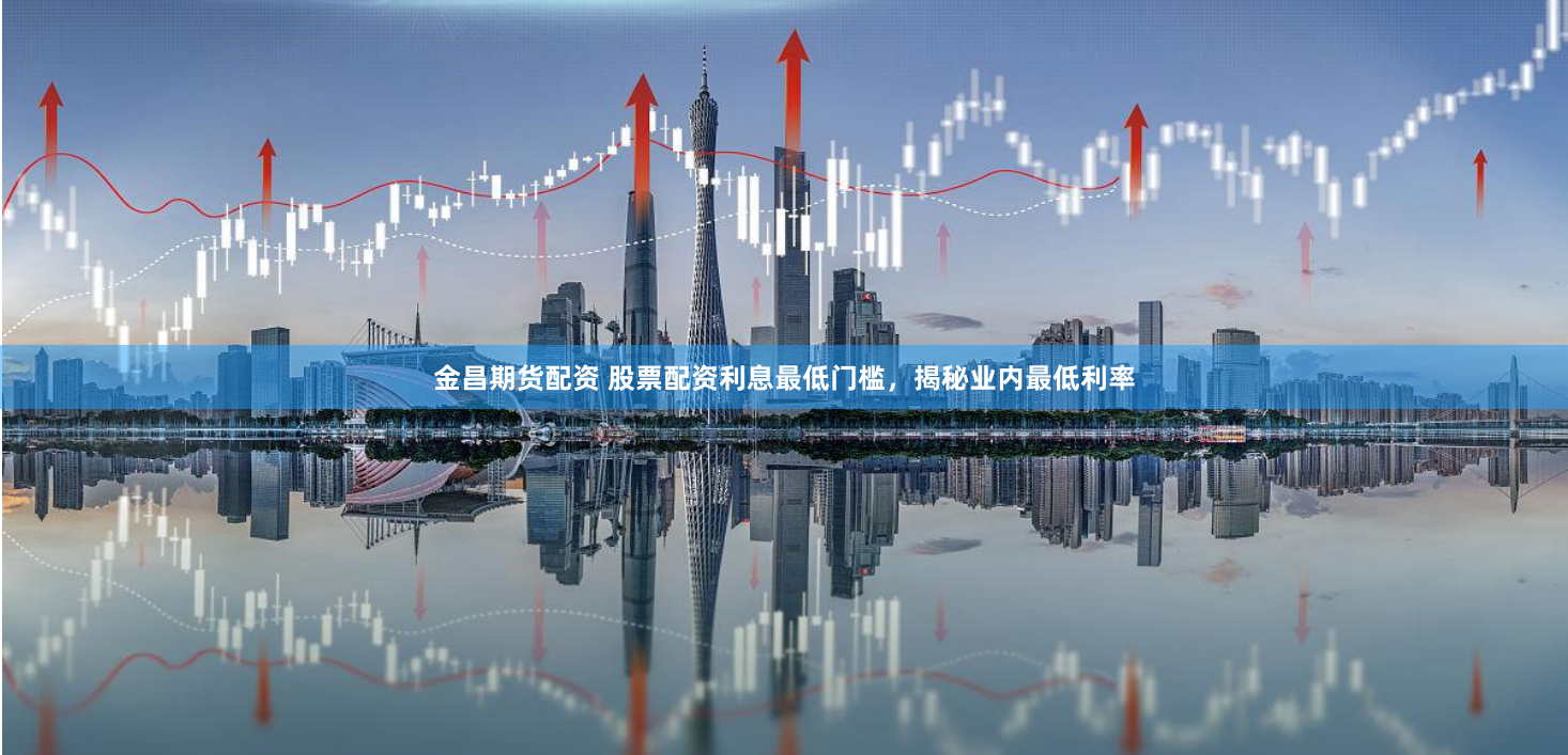 金昌期货配资 股票配资利息最低门槛，揭秘业内最低利率