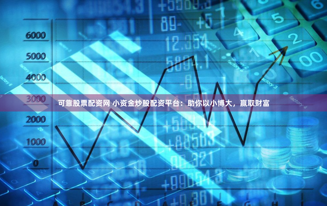 可靠股票配资网 小资金炒股配资平台：助你以小博大，赢取财富