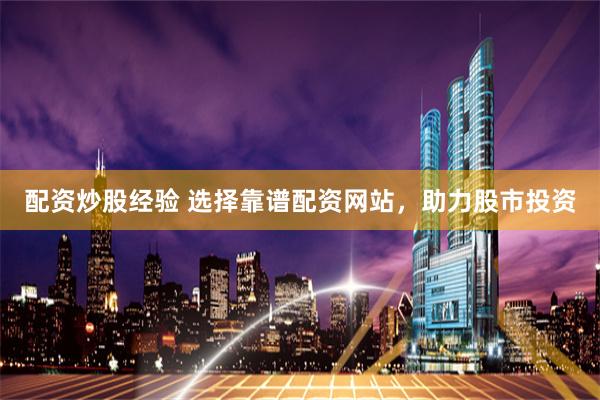 配资炒股经验 选择靠谱配资网站，助力股市投资