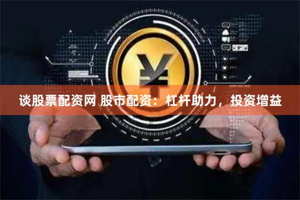 谈股票配资网 股市配资：杠杆助力，投资增益