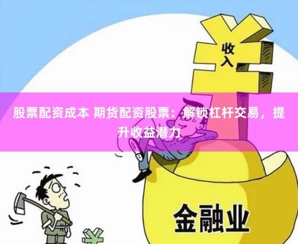 股票配资成本 期货配资股票：解锁杠杆交易，提升收益潜力