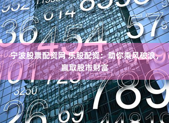 宁波股票配资网 乐股配资：助你乘风破浪，赢取股市财富