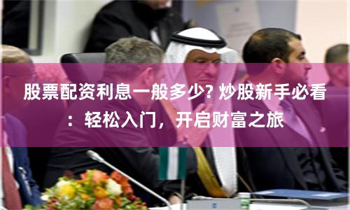 股票配资利息一般多少? 炒股新手必看：轻松入门，开启财富之旅
