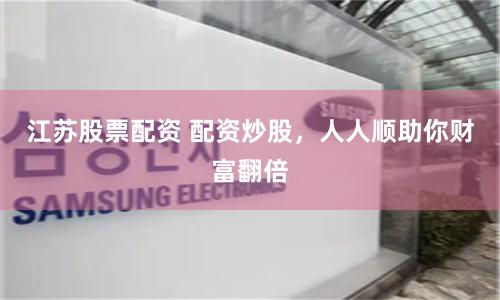江苏股票配资 配资炒股，人人顺助你财富翻倍