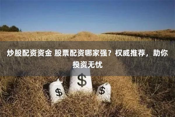炒股配资资金 股票配资哪家强？权威推荐，助你投资无忧