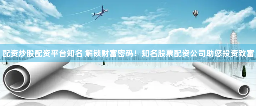 配资炒股配资平台知名 解锁财富密码！知名股票配资公司助您投资致富