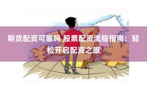 期货配资可靠吗 股票配资流程指南：轻松开启配资之旅