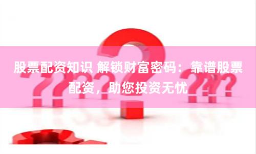 股票配资知识 解锁财富密码：靠谱股票配资，助您投资无忧