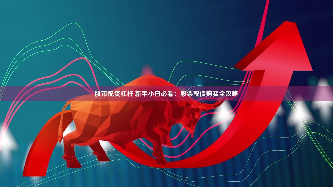 股市配资杠杆 新手小白必看：股票配债购买全攻略
