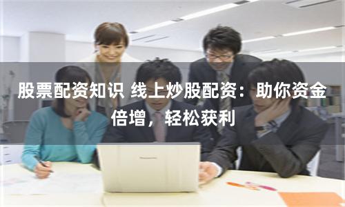 股票配资知识 线上炒股配资：助你资金倍增，轻松获利