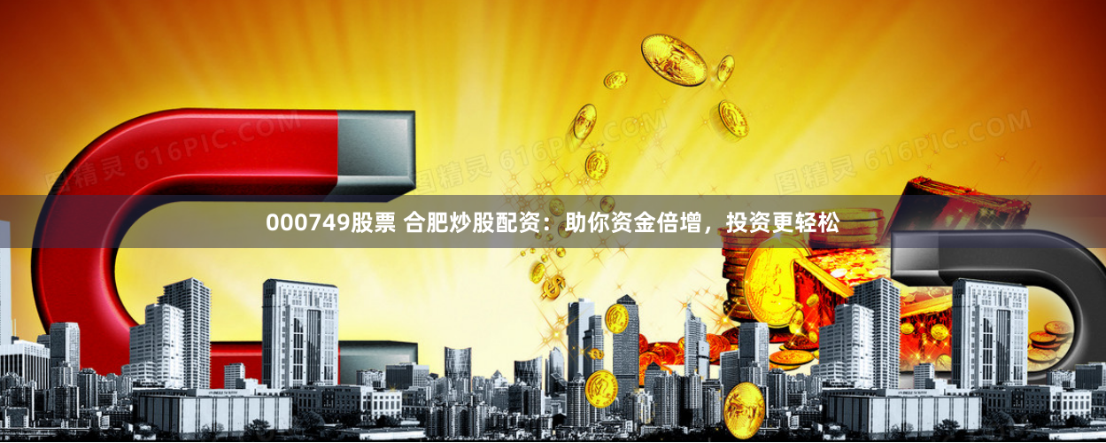 000749股票 合肥炒股配资：助你资金倍增，投资更轻松