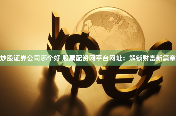 炒股证券公司哪个好 股票配资网平台网址：解锁财富新篇章
